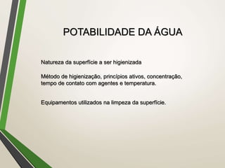 Natureza da superfície a ser higienizada
Método de higienização, princípios ativos, concentração,
tempo de contato com agentes e temperatura.
Equipamentos utilizados na limpeza da superfície.
POTABILIDADE DA ÁGUA
 