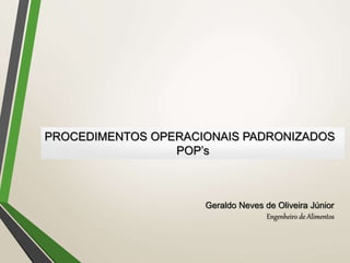 PROCEDIMENTOS OPERACIONAIS PADRONIZADOS
POP’s
Geraldo Neves de Oliveira Júnior
Engenheiro de Alimentos
 