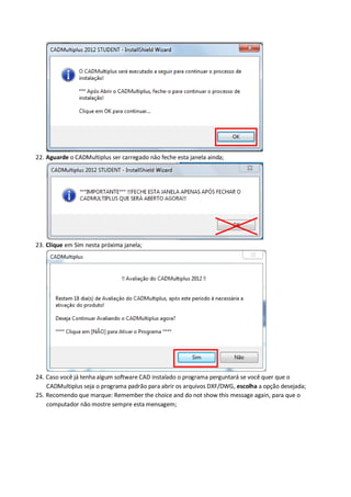 22. Aguarde o CADMultiplus ser carregado nâo feche esta janela ainda; 
23. Clique em Sim nesta próxima janela; 
24. Caso você já tenha algum software CAD instalado o programa perguntará se você quer que o CADMultiplus seja o programa padrão para abrir os arquivos DXF/DWG, escolha a opção desejada; 
25. Recomendo que marque: Remember the choice and do not show this message again, para que o computador não mostre sempre esta mensagem;  