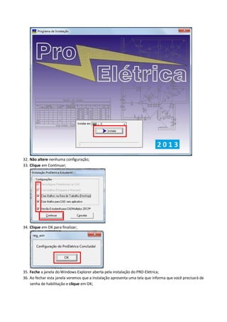 32. Não altere nenhuma configuração; 
33. Clique em Continuar; 
34. Clique em OK para finalizar; 
35. Feche a janela do Windows Explorer aberta pela instalação do PRO-Elétrica; 
36. Ao fechar esta janela veremos que a instalação apresenta uma tela que informa que você precisará da senha de habilitação e clique em OK;  