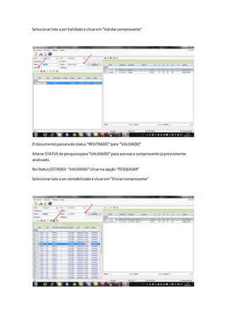 Selecionarlote aserValidadoe clicarem“Validarcomprovante”
O documentopassarado status“RESITRADO” para “VALIDADO”
AlterarSTATUS de pesquisapara“VALIDADO”para acessaro comprovante jápreviamente
analisado.
No Status(ESTADO) “VALIDADO”clicarna opção “PESQUISAR”
Selecionarlote asercontabilizadoe clicarem“Enviarcomprovante”
 