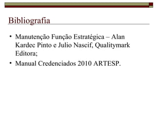 Bibliografia
• Manutenção Função Estratégica – Alan
Kardec Pinto e Julio Nascif, Qualitymark
Editora;
• Manual Credenciados 2010 ARTESP.
 