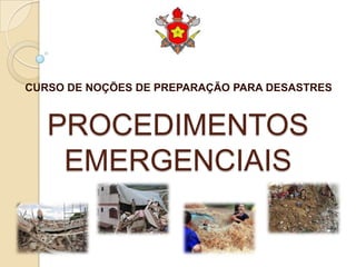 CURSO DE NOÇÕES DE PREPARAÇÃO PARA DESASTRES



   PROCEDIMENTOS
    EMERGENCIAIS
 