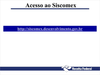 Acesso ao Siscomex
http://siscomex.desenvolvimento.gov.br
 