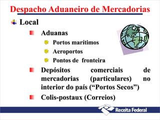 Despacho Aduaneiro de Mercadorias
Local
Aduanas
Portos marítimos
Aeroportos
Pontos de fronteira
Depósitos comerciais de
mercadorias (particulares) no
interior do país (“Portos Secos”)
Colis-postaux (Correios)
 