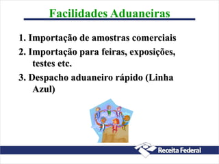 Facilidades Aduaneiras
1. Importação de amostras comerciais
2. Importação para feiras, exposições,
testes etc.
3. Despacho aduaneiro rápido (Linha
Azul)
 