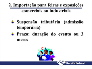 2. Importação para feiras e exposições
comerciais ou industriais
Suspensão tributária (admissão
temporária)
Prazo: duração do evento ou 3
meses
 