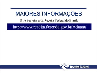 http://www.receita.fazenda.gov.br/Aduana
MAIORES INFORMAÇÕES
Sítio Secretaria da Receita Federal do Brasil:
 