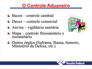 O Controle Aduaneiro
Bacen – controle cambial
Decex – controle comercial
Anvisa – vigilância sanitária
Mapa – controle fitossanitário e
zoosanitário
Outros órgãos (Suframa, Ibama, Inmetro,
Ministério da Defesa, etc.)
 