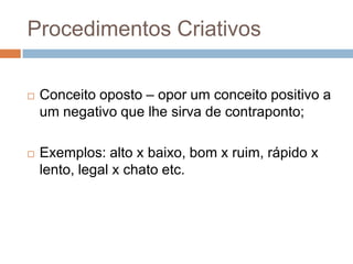 Procedimentos Criativos

   Conceito oposto – opor um conceito positivo a
    um negativo que lhe sirva de contraponto;

   Exemplos: alto x baixo, bom x ruim, rápido x
    lento, legal x chato etc.
 