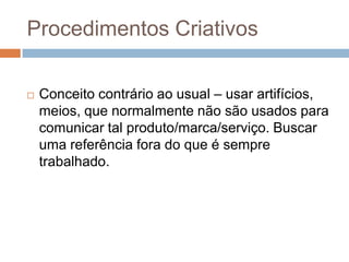 Procedimentos Criativos

   Conceito contrário ao usual – usar artifícios,
    meios, que normalmente não são usados para
    comunicar tal produto/marca/serviço. Buscar
    uma referência fora do que é sempre
    trabalhado.
 