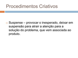 Procedimentos Criativos


   Suspense – provocar o inesperado, deixar em
    suspensão para atrair a atenção para a
    solução do problema, que vem associada ao
    produto.
 