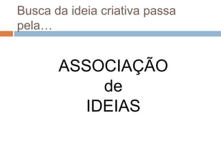 Busca da ideia criativa passa
pela…


       ASSOCIAÇÃO
           de
         IDEIAS
 