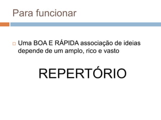 Para funcionar

   Uma BOA E RÁPIDA associação de ideias
    depende de um amplo, rico e vasto


          REPERTÓRIO
 