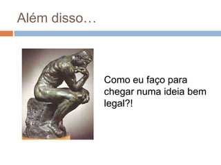 Além disso…



              Como eu faço para
              chegar numa ideia bem
              legal?!
 