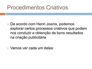 Procedimentos Criativos

   De acordo com Henri Joanis, podemos
    explorar certos processos criativos que podem
    nos conduzir a obtenção de bons resultados
    na criação publicitária

   Vamos ver cada um deles:
 