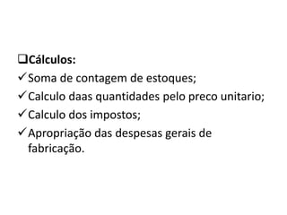 Cálculos:
Soma de contagem de estoques;
Calculo daas quantidades pelo preco unitario;
Calculo dos impostos;
Apropriação das despesas gerais de
fabricação.
 