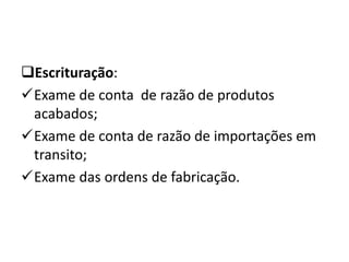 Escrituração:
Exame de conta de razão de produtos
acabados;
Exame de conta de razão de importações em
transito;
Exame das ordens de fabricação.
 