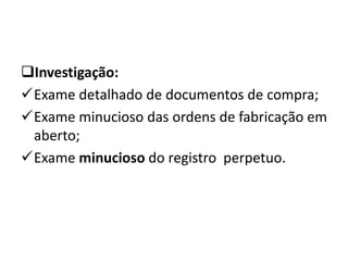 Investigação:
Exame detalhado de documentos de compra;
Exame minucioso das ordens de fabricação em
aberto;
Exame minucioso do registro perpetuo.
 