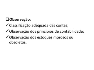 Observação:
Classificação adequada das contas;
Observação dos princípios de contabilidade;
Observação dos estoques morosos ou
obsoletos.
 