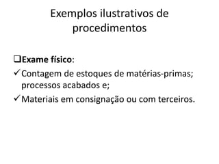 Exemplos ilustrativos de
procedimentos
Exame físico:
Contagem de estoques de matérias-primas;
processos acabados e;
Materiais em consignação ou com terceiros.
 