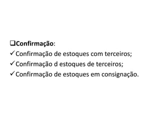 Confirmação:
Confirmação de estoques com terceiros;
Confirmação d estoques de terceiros;
Confirmação de estoques em consignação.
 
