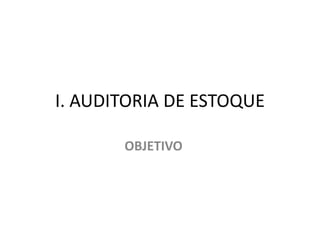 I. AUDITORIA DE ESTOQUE
OBJETIVO
 