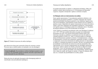 Técnicas de Análise Qualitativa132
Figura 27: Modelo do processo de análise tipológica
para desenvolver bases para construções futuras de conceitos e teorias.
Processos típicos também podem ser analisados com esta abordagem.
Muitas das áreas de aplicação da pesquisa sobre desemprego podem ser
classificadas como procedimentos tipológicos.
Áreas de aplicação: Recomendam-se análises tipológicas quando se quer
estruturar uma quantidade grande de material, mas não se quer deixar de
lado a descrição de casos individuais.
Técnicas de Análise Qualitativa 133
O exemplo apresentado no capítulo 3.1 (Heinemeier & Robert, 1984), mas
também os quatro tipos de postura em 4.2.10 da pesquisa de Marienthal
(vigoroso, resignado, desesperado e apático) constiuem exemplos.
4.4 Relação entre os instrumentos de análise
Neste capítulo apresentamos 17 procedimentos qualitativos distintos e seis
delineamentos de pesquisa qualitativa. Considero importante não-somente
apontar possibilidades de pesquisa qualitativa, mas estabelecer ligações entre
estas novas abordagens. Especialmente na parte histórica do livro (capítulo 1)
apontou-se para a importância de superar o pensamento em termos de escolas e
chegar a uma maior integração entre abordagens qualitativas. Concretamente,
isto significa que as 23 abordagens podem ser combinadas entre si. Na prática
da pesquisa qualitativa isto já está acontecendo em boa parte.
Assim, falamos no penúltimo procedimento sobre uma abordagem (Leithäuser
et al., 1977, 1979) que combina discussões em grupo com interpretação
psicanalítica de textos. Nós mesmos protocolamos durante muitos anos
entrevistas centradas no problema e as analisamos por meio de análise de
conteúdo qualitativa (Ulich et al., 1985). As técnicas podem ser utilizadas
dentro de delineamentos qualitativos distintos. Conseqüentemente, a seleção
de delineamentos e técnicas de levantamento, preparação de dados e avaliação,
a composição concreta dos instrumentos de análise precisam ser relacionados
ao objetivo e à pergunta da pesquisa em questão. Não deve ser predeterminado
por predileção ou pensamento em termos de escolas do pesquisador. Mas,
especialmente, isto se encontra freqüentemente nas abordagens qualitativas
mais novas. Utiliza-se apenas um método e procuram-se objetos de estudo
apropriados. Talvez isto seja apenas uma fase de transição. Mas pesquisa
qualitativa criativa significa pluralidade, não unilateralidade, significa ligação
com o objeto de estudo, não fixação no método. A Figura 28 sumariza, mais
uma vez, o tamanho das possibilidades de escolha, quando
 