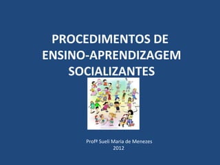 PROCEDIMENTOS DE
ENSINO-APRENDIZAGEM
    SOCIALIZANTES




      Profª Sueli Maria de Menezes
                  2012
 