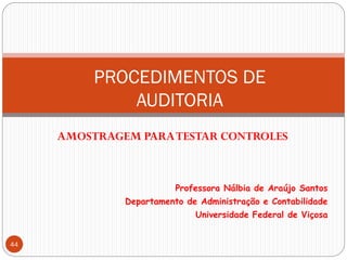 PROCEDIMENTOS DE
AUDITORIA
AMOSTRAGEM PARATESTAR CONTROLES
Professora Nálbia de Araújo Santos
Departamento de Administração e Contabilidade
Universidade Federal de Viçosa
44
 