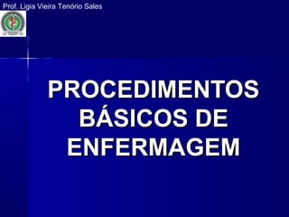 PROCEDIMENTOSPROCEDIMENTOS
BÁSICOS DEBÁSICOS DE
ENFERMAGEMENFERMAGEM
Prof. Ligia Vieira Tenório Sales
 