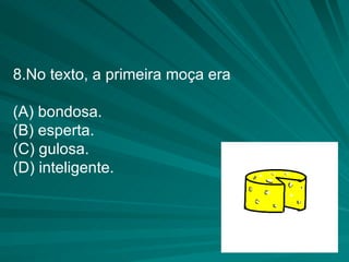 8.No texto, a primeira moça era (A) bondosa. (B) esperta. (C) gulosa. (D) inteligente. 