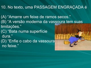 10. No texto, uma PASSAGEM ENGRAÇADA é (A) “Amarre um feixe de ramos secos.” (B) “A versão moderna da vassoura tem suas limitações.” (C) “Bata numa superfície dura.” (D) “Enfie o cabo da vassoura no feixe.” 