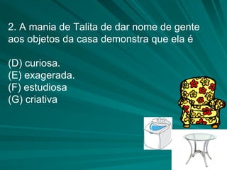 2. A mania de Talita de dar nome de gente  aos objetos da casa demonstra que ela é  curiosa. exagerada. estudiosa criativa 
