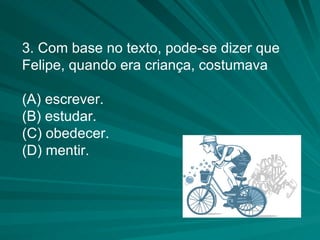 3. Com base no texto, pode-se dizer que Felipe, quando era criança, costumava (A) escrever. (B) estudar. (C) obedecer. (D) mentir. 