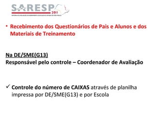 Recebimento dos Questionários de Pais e Alunos e dos Materiais de Treinamento Controle do número de CAIXAS  através de planilha impressa por DE/SME(G13) e por Escola Na DE/SME(G13) Responsável pelo controle – Coordenador de Avaliação 