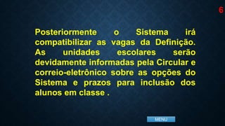 MENU
Posteriormente o Sistema irá
compatibilizar as vagas da Definição.
As unidades escolares serão
devidamente informadas pela Circular e
correio-eletrônico sobre as opções do
Sistema e prazos para inclusão dos
alunos em classe .
6
 