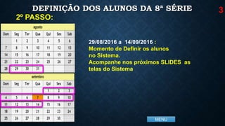 MENU
DEFINIÇÃO DOS ALUNOS DA 8ª SÉRIE
2º PASSO:
29/08/2016 a 14/09/2016 :
Momento de Definir os alunos
no Sistema.
Acompanhe nos próximos SLIDES as
telas do Sistema
3
 