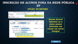 MENU
INSCRIÇÃO DE ALUNOS FORA DA REDE PÚBLICA
EF
4
OPÇÃO DO SISTEMA
Escola deverá
informar se o
aluno possui
interesse em
cursar em turno
integral
 