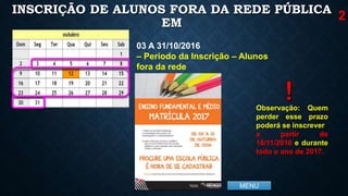MENU
INSCRIÇÃO DE ALUNOS FORA DA REDE PÚBLICA
EM
2
03 A 31/10/2016
– Período da Inscrição – Alunos
fora da rede
Observação: Quem
perder esse prazo
poderá se inscrever
a partir de
16/11/2016 e durante
todo o ano de 2017.
 