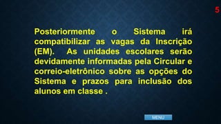 MENU
Posteriormente o Sistema irá
compatibilizar as vagas da Inscrição
(EM). As unidades escolares serão
devidamente informadas pela Circular e
correio-eletrônico sobre as opções do
Sistema e prazos para inclusão dos
alunos em classe .
5
 