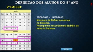 MENU
DEFINIÇÃO DOS ALUNOS DO 5º ANO
2º PASSO:
29/08/2016 a 14/09/2016 :
Momento de Definir os alunos
no Sistema.
Acompanhe nos próximos SLIDES as
telas do Sistema
3
 