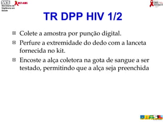 Colete a amostra por punção digital. Perfure a extremidade do dedo com a lanceta fornecida no kit. Encoste a alça coletora na gota de sangue a ser testado, permitindo que a alça seja preenchida TR DPP HIV 1/2 