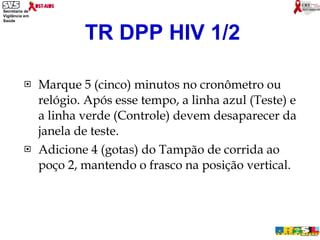 Marque 5 (cinco) minutos no cronômetro ou relógio. Após esse tempo, a linha azul (Teste) e a linha verde (Controle) devem desaparecer da janela de teste.  Adicione 4 (gotas) do Tampão de corrida ao poço 2, mantendo o frasco na posição vertical. TR DPP HIV 1/2 