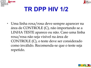 Uma linha roxa/rosa deve sempre aparecer na área de CONTROLE (C), não importando se a LINHA TESTE aparece ou não. Caso uma linha roxa/rosa não seja visível na área de CONTROLE (C), o teste deve ser considerado como inválido. Recomenda-se que o teste seja repetido. TR DPP HIV 1/2 