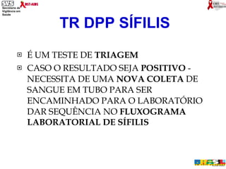 É UM TESTE DE  TRIAGEM   CASO O RESULTADO SEJA  POSITIVO  - NECESSITA DE UMA  NOVA COLETA  DE SANGUE EM TUBO PARA SER ENCAMINHADO PARA O LABORATÓRIO DAR SEQUÊNCIA NO  FLUXOGRAMA LABORATORIAL DE SÍFILIS TR DPP SÍFILIS 