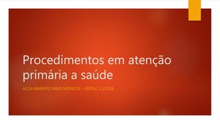 Procedimentos em atenção
primária a saúde
ACOLHIMENTO MAIS MÉDICOS – EDITAL 12/2016
 