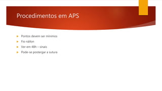 Procedimentos em APS
 Pontos devem ser mínimos
 Fio náilon
 Ver em 48h – sinais
 Pode-se postergar a sutura
 