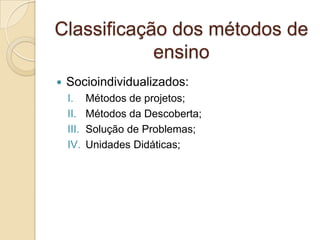  Socioindividualizados:
I. Métodos de projetos;
II. Métodos da Descoberta;
III. Solução de Problemas;
IV. Unidades Didáticas;
Classificação dos métodos de
ensino
 