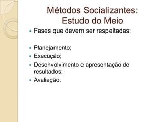 Métodos Socializantes:
Estudo do Meio
 Fases que devem ser respeitadas:
 Planejamento;
 Execução;
 Desenvolvimento e apresentação de
resultados;
 Avaliação.
 
